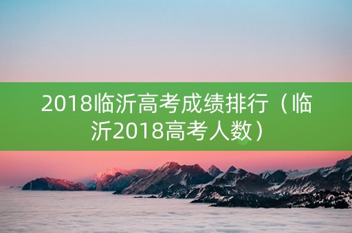 2018临沂高考成绩排行（临沂2018高考人数）