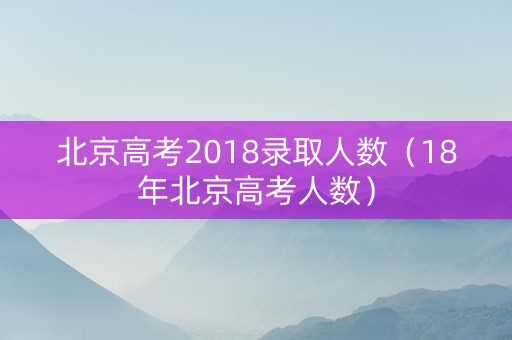 北京高考2018录取人数（18年北京高考人数）