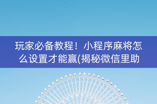 玩家必备教程！小程序麻将怎么设置才能赢(揭秘微信里助攻神器)