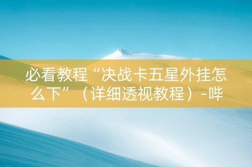 必看教程“决战卡五星外挂怎么下”（详细透视教程）-哔哩哔哩