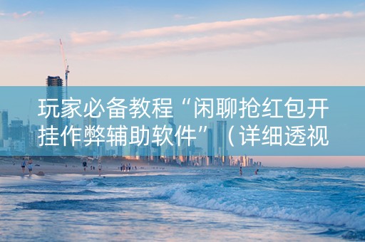 玩家必备教程“闲聊抢红包开挂作弊辅助软件”（详细透视教程）-哔哩哔哩