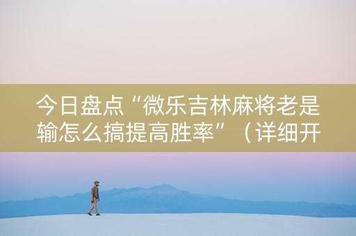 今日盘点“微乐吉林麻将老是输怎么搞提高胜率”（详细开挂教程）-哔哩哔哩