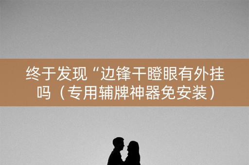 终于发现“边锋干瞪眼有外挂吗（专用辅牌神器免安装）