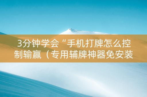 3分钟学会“手机打牌怎么控制输赢（专用辅牌神器免安装）