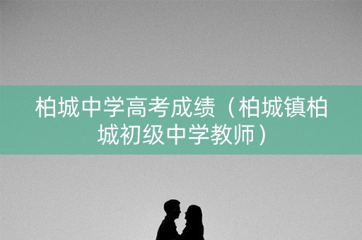 柏城中学高考成绩（柏城镇柏城初级中学教师）