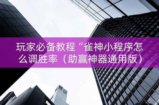 玩家必备教程“雀神小程序怎么调胜率（助赢神器通用版）