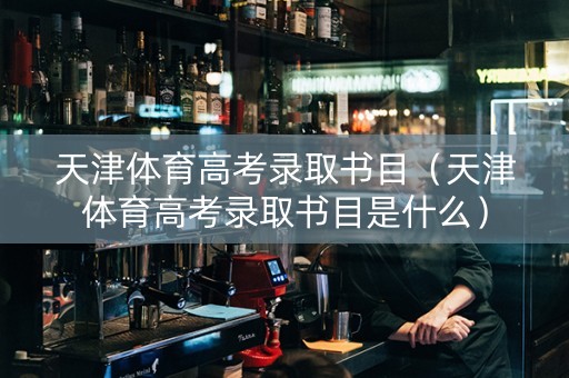 天津体育高考录取书目（天津体育高考录取书目是什么）