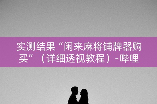实测结果“闲来麻将铺牌器购买”（详细透视教程）-哔哩哔哩