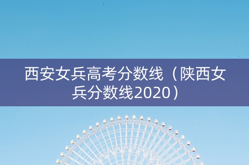 西安女兵高考分数线（陕西女兵分数线2020）
