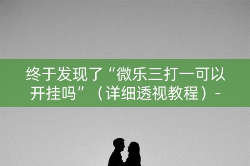 终于发现了“微乐三打一可以开挂吗”（详细透视教程）-哔哩哔哩