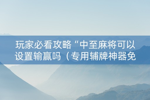 玩家必看攻略“中至麻将可以设置输赢吗（专用辅牌神器免安装）