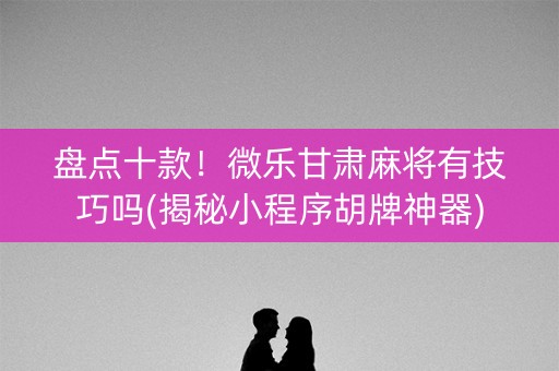 盘点十款！微乐甘肃麻将有技巧吗(揭秘小程序胡牌神器)