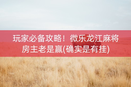 玩家必备攻略！微乐龙江麻将房主老是赢(确实是有挂)
