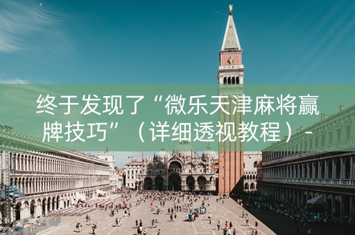 终于发现了“微乐天津麻将赢牌技巧”（详细透视教程）-哔哩哔哩