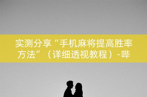 实测分享“手机麻将提高胜率方法”（详细透视教程）-哔哩哔哩