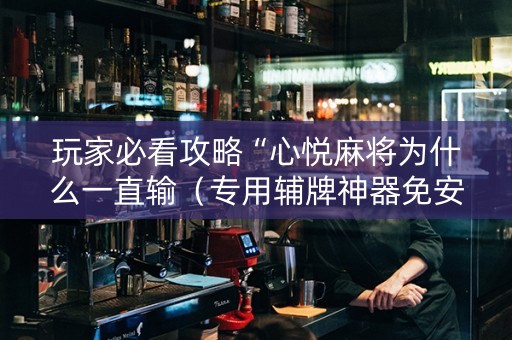 玩家必看攻略“心悦麻将为什么一直输（专用辅牌神器免安装）