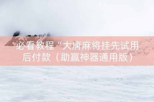 必看教程“大唐麻将挂先试用后付款（助赢神器通用版）