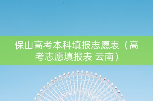 保山高考本科填报志愿表（高考志愿填报表 云南）