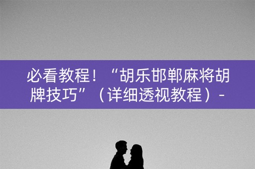 必看教程！“胡乐邯郸麻将胡牌技巧”（详细透视教程）-哔哩哔哩