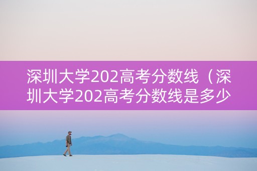 深圳大学202高考分数线（深圳大学202高考分数线是多少）
