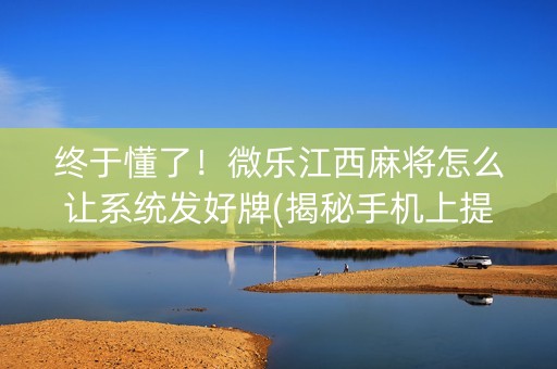 终于懂了！微乐江西麻将怎么让系统发好牌(揭秘手机上提高赢的概率)