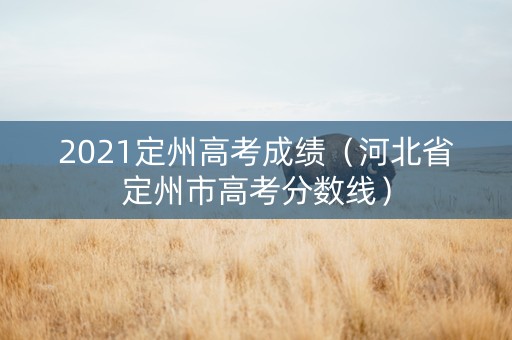 2021定州高考成绩（河北省定州市高考分数线）