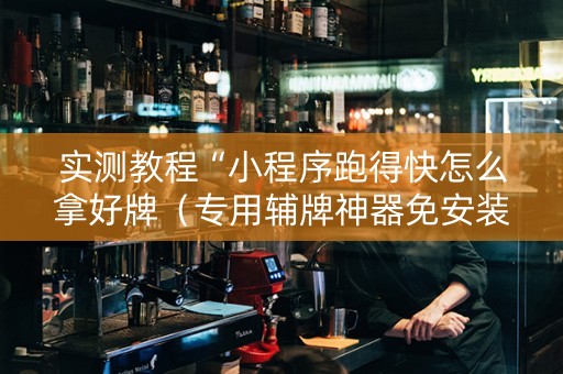 实测教程“小程序跑得快怎么拿好牌（专用辅牌神器免安装）