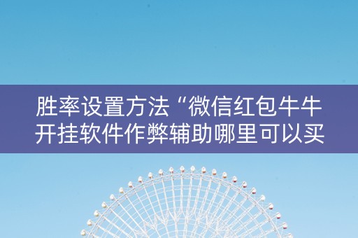 胜率设置方法“微信红包牛牛开挂软件作弊辅助哪里可以买”（详细透视教程）-哔哩哔哩