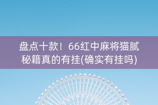 盘点十款！66红中麻将猫腻秘籍真的有挂(确实有挂吗)