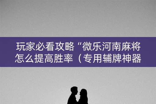玩家必看攻略“微乐河南麻将怎么提高胜率（专用辅牌神器免安装）