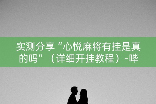 实测分享“心悦麻将有挂是真的吗”（详细开挂教程）-哔哩哔哩