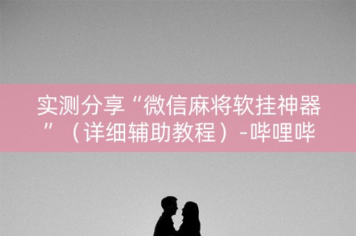 实测分享“微信麻将软挂神器”（详细辅助教程）-哔哩哔哩