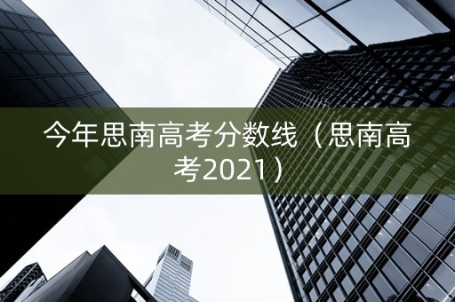 今年思南高考分数线（思南高考2021）