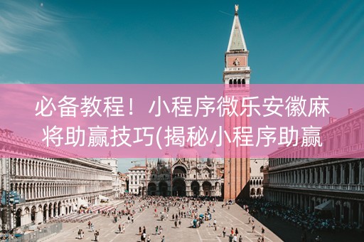 必备教程！小程序微乐安徽麻将助赢技巧(揭秘小程序助赢软件)