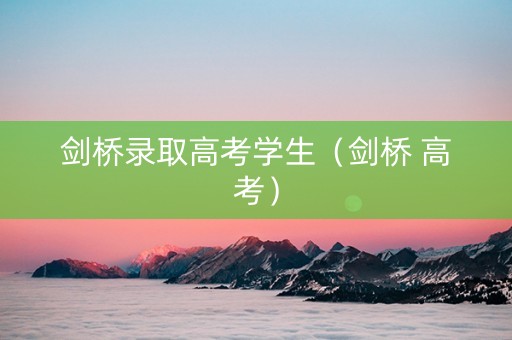 剑桥录取高考学生（剑桥 高考）