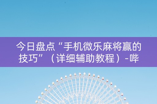 今日盘点“手机微乐麻将赢的技巧”（详细辅助教程）-哔哩哔哩