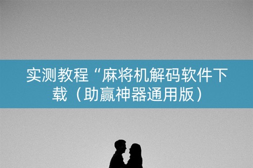 实测教程“麻将机解码软件下载（助赢神器通用版）