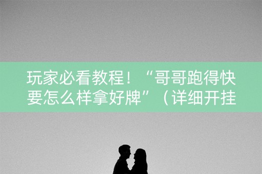玩家必看教程！“哥哥跑得快要怎么样拿好牌”（详细开挂教程）-哔哩哔哩