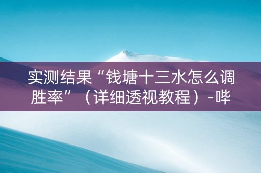 实测结果“钱塘十三水怎么调胜率”（详细透视教程）-哔哩哔哩