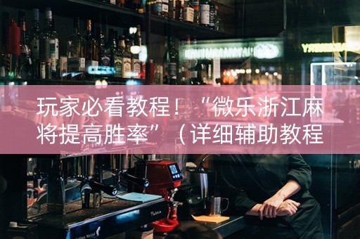 玩家必看教程！“微乐浙江麻将提高胜率”（详细辅助教程）-哔哩哔哩