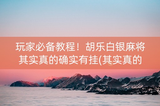 玩家必备教程！胡乐白银麻将其实真的确实有挂(其实真的确实有挂)