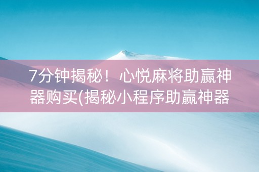 7分钟揭秘！心悦麻将助赢神器购买(揭秘小程序助赢神器购买)