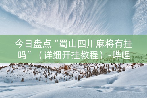 今日盘点“蜀山四川麻将有挂吗”（详细开挂教程）-哔哩哔哩