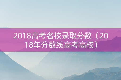 2018高考名校录取分数（2018年分数线高考高校）