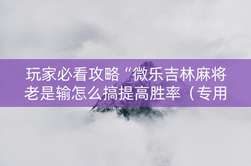 玩家必看攻略“微乐吉林麻将老是输怎么搞提高胜率（专用辅牌神器免安装）