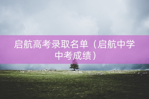 启航高考录取名单（启航中学中考成绩）