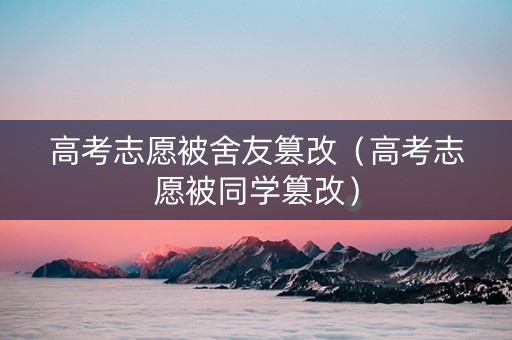 高考志愿被舍友篡改（高考志愿被同学篡改）
