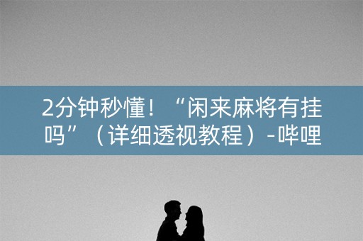 2分钟秒懂！“闲来麻将有挂吗”（详细透视教程）-哔哩哔哩
