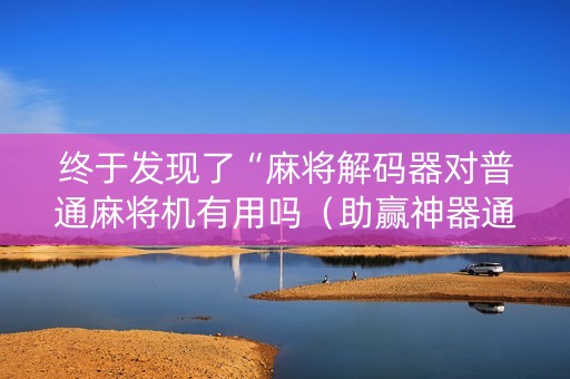 终于发现了“麻将解码器对普通麻将机有用吗（助赢神器通用版）