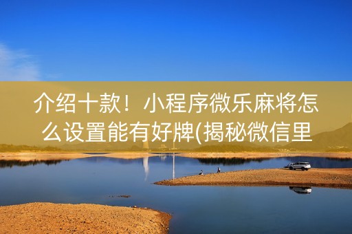 介绍十款！小程序微乐麻将怎么设置能有好牌(揭秘微信里胜率到哪调)